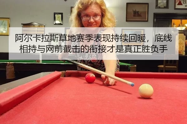 阿尔卡拉斯草地赛季表现持续回暖，底线相持与网前截击的衔接才是真正胜负手